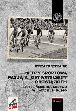 okładka Między sportową pasją a „obywatelskim” obowiązkiem. Szczecińskie kolarstwo w latach 1945–1960