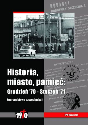Historia, miasto, pamięć. Grudzień &#039;70 – Styczeń &#039;71 (perspektywa szczecińska)