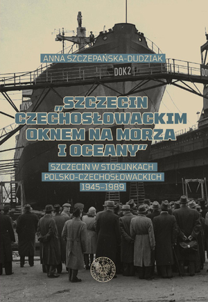 „Szczecin czechosłowackim oknem na morza i oceany”. Szczecin w stosunkach polsko-czechosłowackich 1945–1989